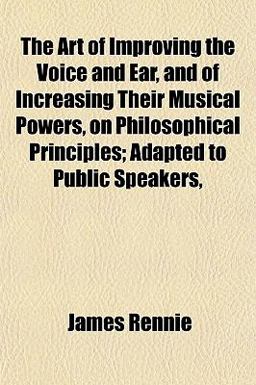 The Art of Improving the Voice and Ear, and of Increasing Their Musical Powers, on Philosophical Principles; Adapted to Public Speakers