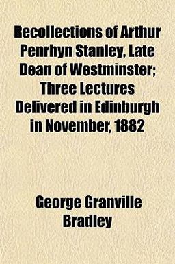 Recollections of Arthur Penrhyn Stanley, Late Dean of Westminster; Three Lectures Delivered in Edinburgh in November 1882
