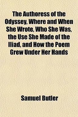 The Authoress of the Odyssey, Where and When She Wrote, Who She Was, the Use She Made of the Iliad, and How the Poem Grew under Her Hands