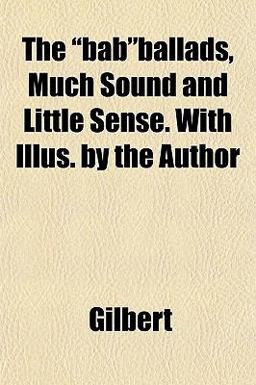 The Bab Ballads, Much Sound and Little Sense with Illus by the Author