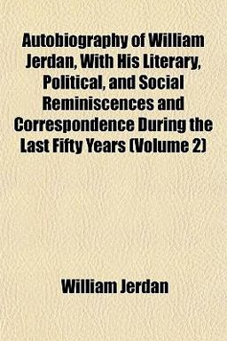 Autobiography of William Jerdan, with His Literary, Political, and Social Reminiscences and Correspondence During the Last Fifty Years