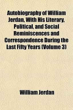 Autobiography of William Jerdan, with His Literary, Political, and Social Reminiscences and Correspondence During the Last Fifty Years