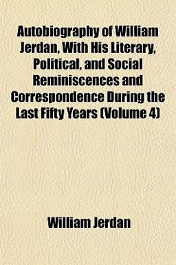 Autobiography of William Jerdan, with His Literary, Political, and Social Reminiscences and Correspondence During the Last Fifty Years