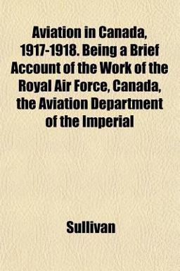Aviation in Canada, 1917-1918 Being a Brief Account of the Work of the Royal Air Force, Canada, the Aviation Department of the Imperial