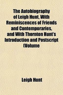 The Autobiography of Leigh Hunt, with Reminiscences of Friends and Contemporaries, and with Thornton Hunt's Introduction and Postscript (Volume