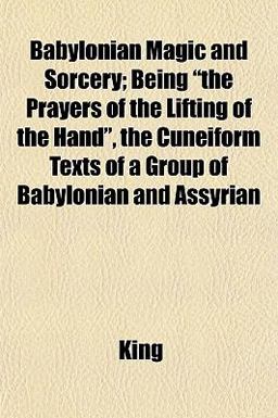 Babylonian Magic and Sorcery; Being the Prayers of the Lifting of the Hand , the Cuneiform Texts of a Group of Babylonian and Assyrian Babylonian Magic and Sorcery; Being the Prayers of the Lifting of the Hand , the Cuneiform Texts of a Group of Babylonian and Assyrian