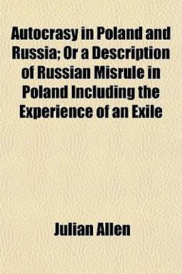 Autocrasy in Poland and Russia; or a Description of Russian Misrule in Poland Including the Experience of an Exile