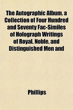The Autographic Album a Collection of Four Hundred and Seventy Fac-Similes of Holograph Writings of Royal, Noble, and Distinguished Men And