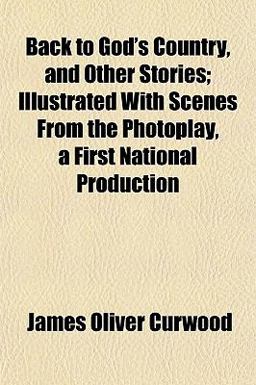 Back to God's Country, and Other Stories; Illustrated with Scenes from the Photoplay, a First National Production