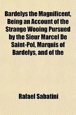 Bardelys the Magnificent, Being an Account of the Strange Wooing Pursued by the Sieur Marcel de Saint-Pol, Marquis of Bardelys, and Of