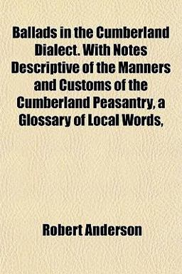 Ballads in the Cumberland Dialect with Notes Descriptive of the Manners and Customs of the Cumberland Peasantry, a Glossary of Local Words