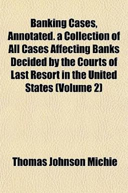 Banking Cases, Annotated a Collection of All Cases Affecting Banks Decided by the Courts of Last Resort in the United States