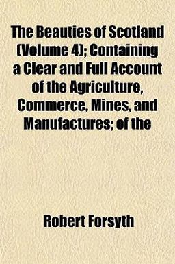 The Beauties of Scotland; Containing a Clear and Full Account of the Agriculture, Commerce, Mines, and Manufactures; Of