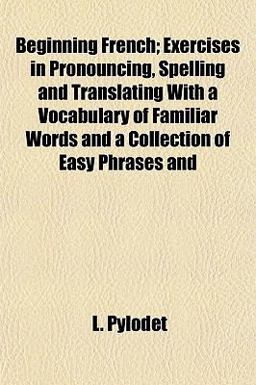 Beginning French; Exercises in Pronouncing, Spelling and Translating with a Vocabulary of Familiar Words and a Collection of Easy Phrases And