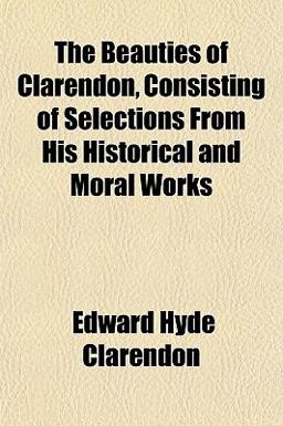 The Beauties of Clarendon, Consisting of Selections from His Historical and Moral Works