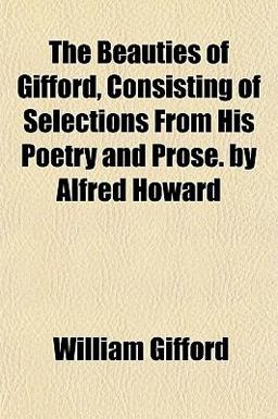 The Beauties of Gifford, Consisting of Selections from His Poetry and Prose by Alfred Howard