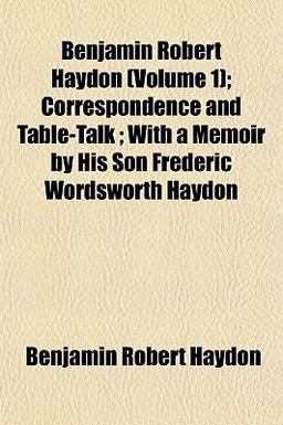 Benjamin Robert Haydon; Correspondence and Table-Talk; with a Memoir by His Son Frederic Wordsworth Haydon