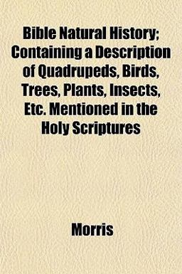 Bible Natural History; Containing a Description of Quadrupeds, Birds, Trees, Plants, Insects, etc Mentioned in the Holy Scriptures