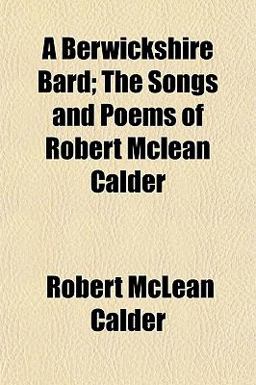 A Berwickshire Bard; the Songs and Poems of Robert Mclean Calder