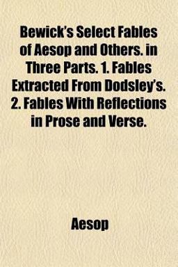 Bewick's Select Fables of Aesop and Others in Three Parts 1 Fables Extracted from Dodsley's 2 Fables with Reflections in Prose and Verse