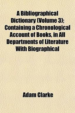 A Bibliographical Dictionary; Containing a Chronological Account of Books, in All Departments of Literature with Biographical