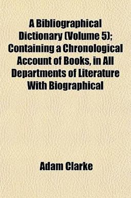 A Bibliographical Dictionary; Containing a Chronological Account of Books, in All Departments of Literature with Biographical