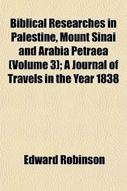 Biblical Researches in Palestine, Mount Sinai and Arabia Petraea; a Journal of Travels in the Year 1838