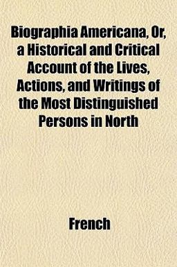 Biographia Americana, or, a Historical and Critical Account of the Lives, Actions, and Writings of the Most Distinguished Persons in North