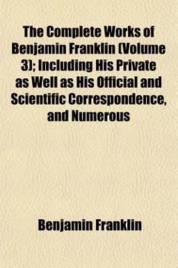 The Complete Works of Benjamin Franklin; Including His Private As Well As His Official and Scientific Correspondence, and Numerous