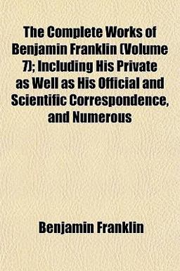 The Complete Works of Benjamin Franklin; Including His Private As Well As His Official and Scientific Correspondence, and Numerous
