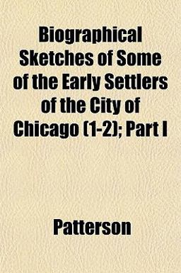 Biographical Sketches of Some of the Early Settlers of the City of Chicago; Part I