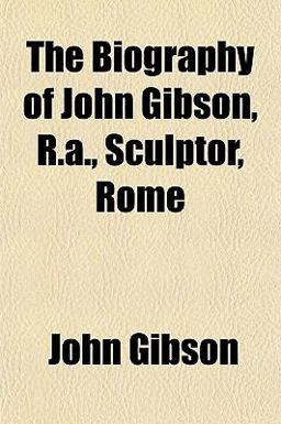 The Biography of John Gibson, R a , Sculptor, Rome