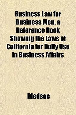 Business Law for Business Men, a Reference Book Showing the Laws of California for Daily Use in Business Affairs