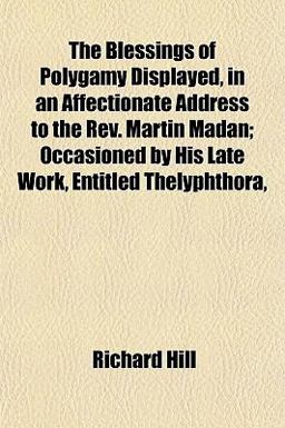 The Blessings of Polygamy Displayed, in an Affectionate Address to the Rev Martin Madan; Occasioned by His Late Work, Entitled Thelyphthora
