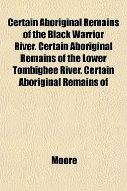 Certain Aboriginal Remains of the Black Warrior River Certain Aboriginal Remains of the Lower Tombigbee River Certain Aboriginal Remains Of