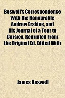 Boswell's Correspondence with the Honourable Andrew Erskine, and His Journal of a Tour to Corsica, Reprinted from the Original Ed Edited With