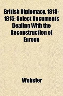 British Diplomacy, 1813-1815; Select Documents Dealing with the Reconstruction of Europe