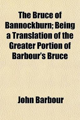The Bruce of Bannockburn; Being a Translation of the Greater Portion of Barbour's Bruce