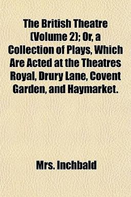 The British Theatre; or, a Collection of Plays, Which Are Acted at the Theatres Royal, Drury Lane, Covent Garden, and Haymarket
