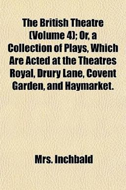 The British Theatre; or, a Collection of Plays, Which Are Acted at the Theatres Royal, Drury Lane, Covent Garden, and Haymarket