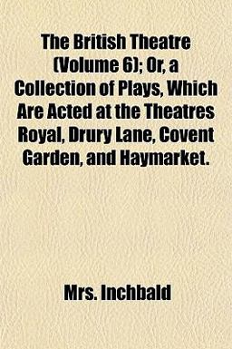 The British Theatre; or, a Collection of Plays, Which Are Acted at the Theatres Royal, Drury Lane, Covent Garden, and Haymarket