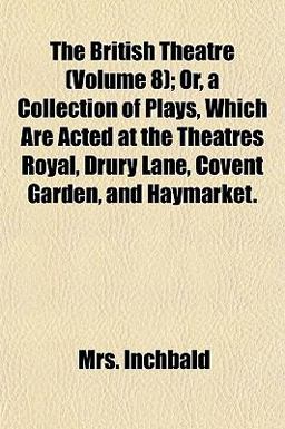 The British Theatre; or, a Collection of Plays, Which Are Acted at the Theatres Royal, Drury Lane, Covent Garden, and Haymarket