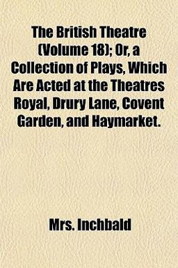 The British Theatre; or, a Collection of Plays, Which Are Acted at the Theatres Royal, Drury Lane, Covent Garden, and Haymarket
