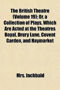 The British Theatre; or, a Collection of Plays, Which Are Acted at the Theatres Royal, Drury Lane, Covent Garden, and Haymarket