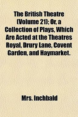 The British Theatre; or, a Collection of Plays, Which Are Acted at the Theatres Royal, Drury Lane, Covent Garden, and Haymarket