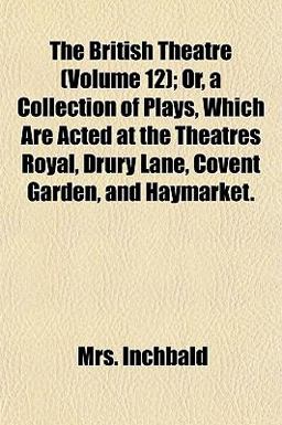 The British Theatre; or, a Collection of Plays, Which Are Acted at the Theatres Royal, Drury Lane, Covent Garden, and Haymarket