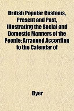 British Popular Customs, Present and Past, Illustrating the Social and Domestic Manners of the People; Arranged According to the Calendar Of British Popular Customs, Present and Past, Illustrating the Social and Domestic Manners of the People; Arranged According to the Calendar Of