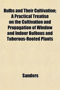 Bulbs and Their Cultivation; a Practical Treatise on the Cultivation and Propagation of Window and Indoor Bulbous and Tuberous-Rooted Plants