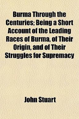 Burma Through the Centuries; Being a Short Account of the Leading Races of Burma, of Their Origin, and of Their Struggles for Supremacy