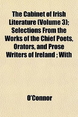 The Cabinet of Irish Literature; Selections from the Works of the Chief Poets, Orators, and Prose Writers of Ireland; With
